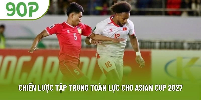 Chiến lược tập trung toàn lực cho Asian Cup 2027
