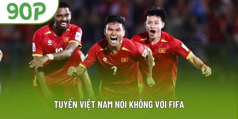 Vì Sao Tuyển Việt Nam Nói Không Với FIFA – Lý Do Khiến Fan Bất Ngờ